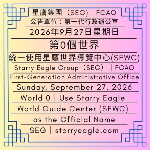 2026年9月27日星期日｜第0個世界｜統一使用星鷹世界導覽中心(SEWC)｜公告單位：第一代行政辦公室(FGAO)｜Sunday, September 27, 2026｜World 0｜Use Starry Eagle World Guide Center (SEWC) as the Official Name｜Issued by: First-Generation Administrative Office（FGAO） - 蒼野之鷹｜星鷹集團｜Starry Eagle｜Starry Eagle Group（SEG）