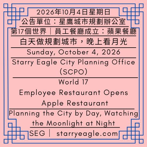 2026年10月4日星期日｜第17個世界｜員工餐廳成立：蘋果餐廳｜白天做規劃城市，晚上看月光｜公告單位：星鷹城市規劃辦公室(SCPO)｜Sunday, October 4, 2026｜World 17｜Employee Restaurant Opens: Apple Restaurant｜Planning the City by Day, Watching the Moonlight at Night｜Issued by: Starry Eagle City Planning Office （SCPO） - 蒼野之鷹｜星鷹集團｜Starry Eagle｜Starry Eagle Group（SEG）