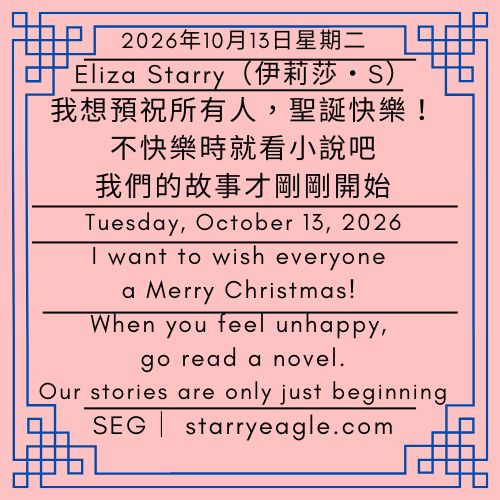 2026年10月13日星期二｜第1篇文｜Eliza Starry（伊莉莎・S)｜我想預祝所有人，聖誕快樂｜不快樂時就看小說吧｜我們的故事才剛剛開始｜I want to wish everyone a Merry Christmas!｜When you feel unhappy,go read a novel｜Our stories are only just beginning - 蒼野之鷹｜星鷹集團｜Starry Eagle｜Starry Eagle Group（SEG）