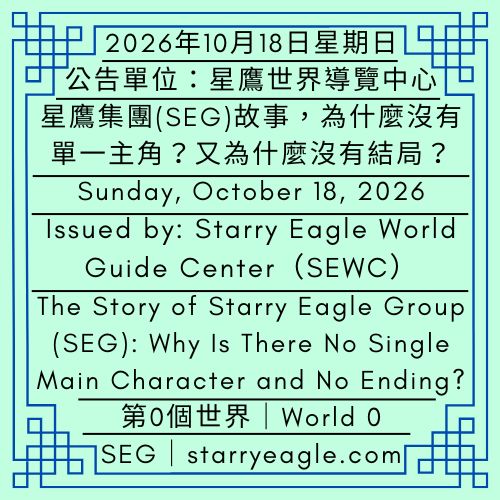 2026年10月18日星期日｜星鷹集團(SEG)故事，為什麼沒有單一主角？又為什麼沒有結局？｜第0個世界｜公告單位：星鷹世界導覽中心(SEWC)｜Sunday, October 18, 2026｜The Story of Starry Eagle Group (SEG): Why Is There No Single Main Character and No Ending?｜World 0｜Issued by: Starry Eagle World Guide Center（SEWC） - 🌠0-4｜星鷹集團(SEG)導覽中心(SEWC)｜認識SEG世界觀｜我想了解SEG｜World 0-A｜Starry Eagle Group World Guide Center（SEWC）｜Understanding the SEG Worldview｜I Want to Understand SEG - 蒼野之鷹｜星鷹集團｜Starry Eagle｜Starry Eagle Group（SEG）