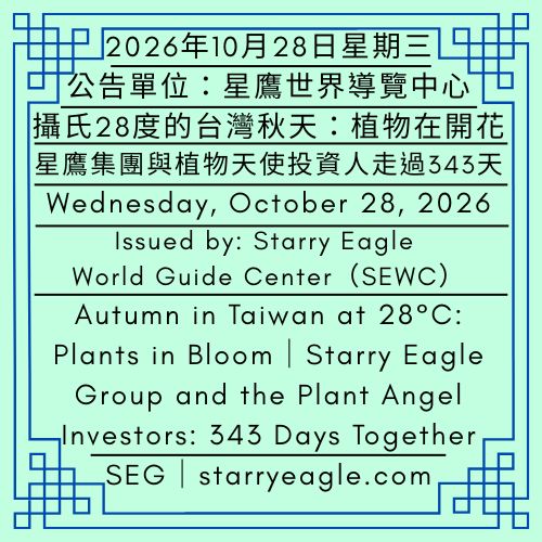 2026年10月28日星期三｜攝氏28度的台灣秋天：植物在開花｜收入為0美元的生活｜星鷹集團與植物天使投資人一起走過343天｜公告單位：星鷹世界導覽中心｜Wednesday, October 28, 2026｜Autumn in Taiwan at 28°C: Plants in Bloom｜Life with Zero Dollar Income｜Starry Eagle Group and the Plant Angel Investors: 343 Days Together｜Issued by: Starry Eagle World Guide Center - 蒼野之鷹｜星鷹集團｜Starry Eagle｜Starry Eagle Group（SEG）