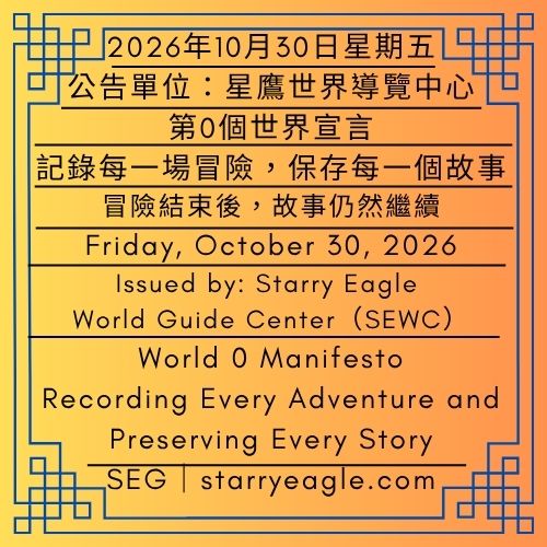 2026年10月30日星期五｜第0個世界宣言｜記錄每一場冒險，保存每一個故事｜探索17個世界：第0個世界的使命｜公告單位：星鷹世界導覽中心(SEWC)｜Friday, October 30, 2026｜World 0 Manifesto｜Recording Every Adventure and Preserving Every Story｜Explore 17 Worlds: The Mission of World 0｜Issued by: Starry Eagle World Guide Center（SEWC） - 蒼野之鷹｜星鷹集團｜Starry Eagle｜Starry Eagle Group（SEG）